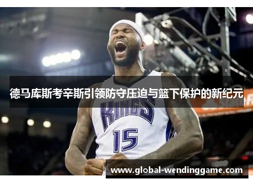 德马库斯考辛斯引领防守压迫与篮下保护的新纪元
