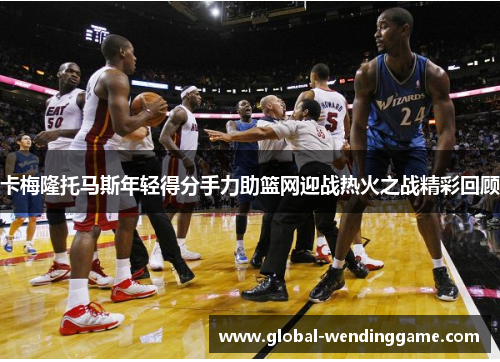 卡梅隆托马斯年轻得分手力助篮网迎战热火之战精彩回顾