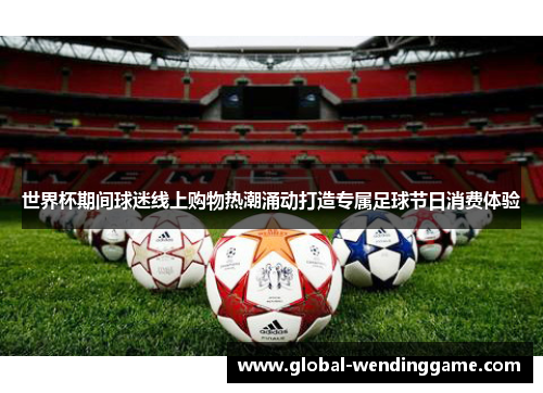 世界杯期间球迷线上购物热潮涌动打造专属足球节日消费体验
