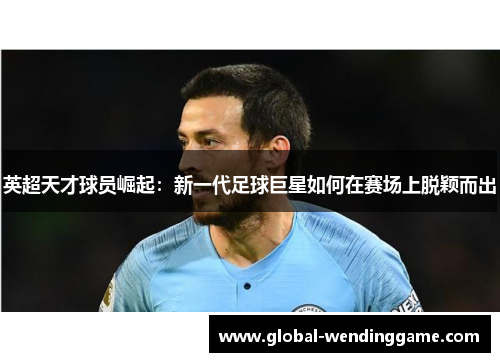 英超天才球员崛起：新一代足球巨星如何在赛场上脱颖而出