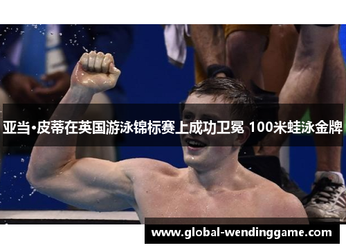 亚当·皮蒂在英国游泳锦标赛上成功卫冕 100米蛙泳金牌
