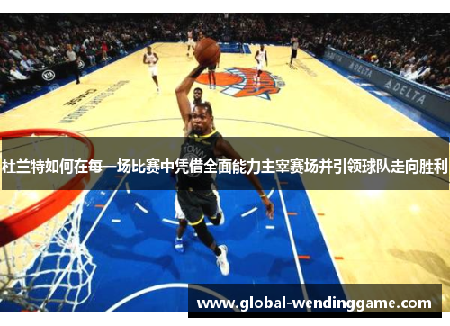 杜兰特如何在每一场比赛中凭借全面能力主宰赛场并引领球队走向胜利