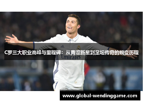 C罗三大职业高峰与里程碑：从青涩新星到足坛传奇的蜕变历程