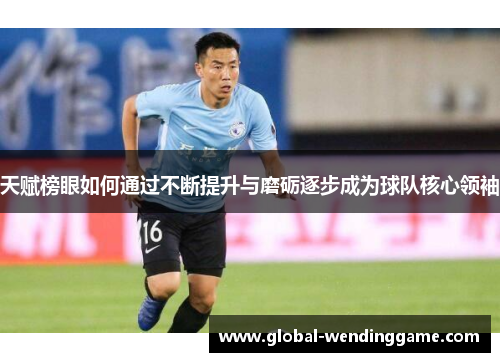 天赋榜眼如何通过不断提升与磨砺逐步成为球队核心领袖