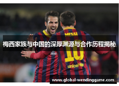 梅西家族与中国的深厚渊源与合作历程揭秘
