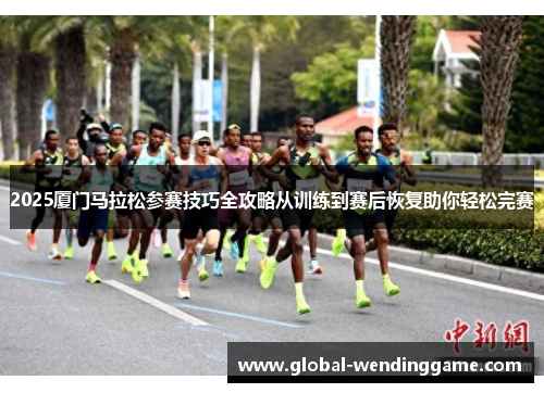 2025厦门马拉松参赛技巧全攻略从训练到赛后恢复助你轻松完赛
