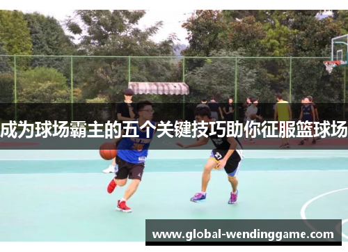 成为球场霸主的五个关键技巧助你征服篮球场