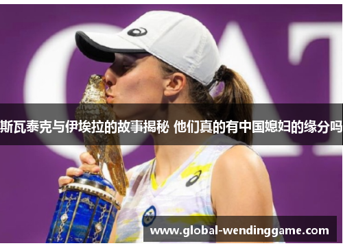 斯瓦泰克与伊埃拉的故事揭秘 他们真的有中国媳妇的缘分吗