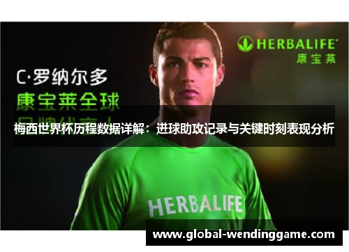 梅西世界杯历程数据详解：进球助攻记录与关键时刻表现分析