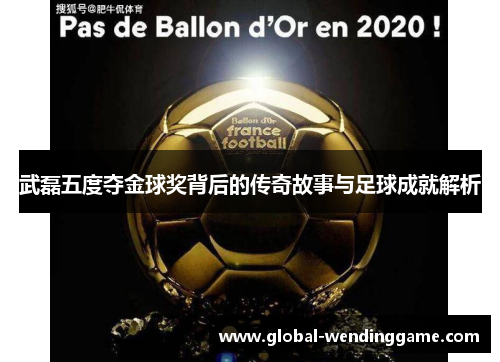 武磊五度夺金球奖背后的传奇故事与足球成就解析