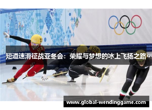 短道速滑征战亚冬会：荣耀与梦想的冰上飞扬之路