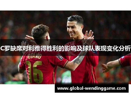 C罗缺席对利雅得胜利的影响及球队表现变化分析