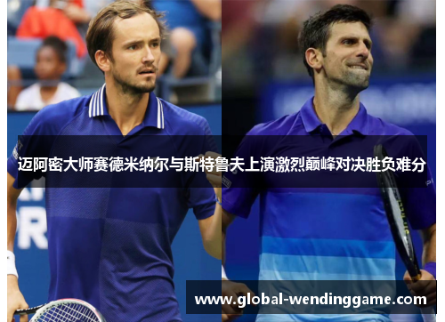 迈阿密大师赛德米纳尔与斯特鲁夫上演激烈巅峰对决胜负难分