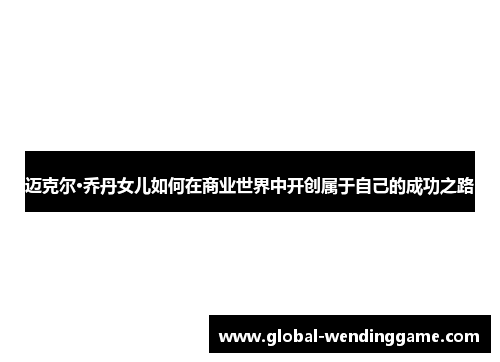 迈克尔·乔丹女儿如何在商业世界中开创属于自己的成功之路