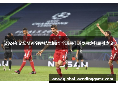 2024年足坛MVP评选结果揭晓 全球最佳球员最终归属引热议