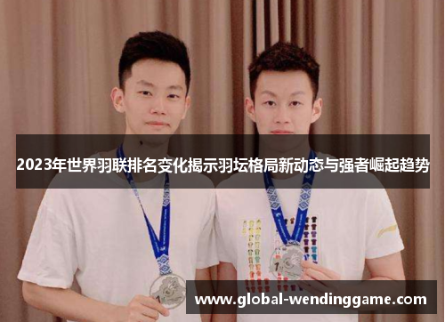 2023年世界羽联排名变化揭示羽坛格局新动态与强者崛起趋势