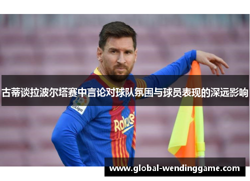 古蒂谈拉波尔塔赛中言论对球队氛围与球员表现的深远影响