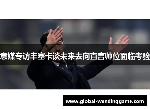 意媒专访丰塞卡谈未来去向直言帅位面临考验