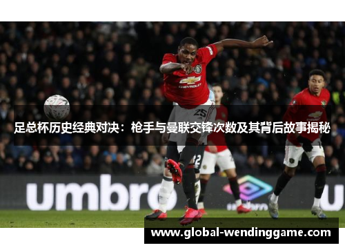足总杯历史经典对决：枪手与曼联交锋次数及其背后故事揭秘