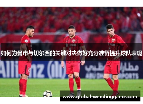 如何为曼市与切尔西的关键对决做好充分准备提升球队表现