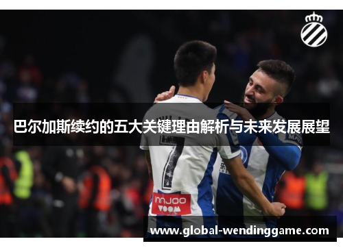 巴尔加斯续约的五大关键理由解析与未来发展展望