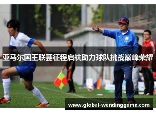 亚马尔国王联赛征程启航助力球队挑战巅峰荣耀