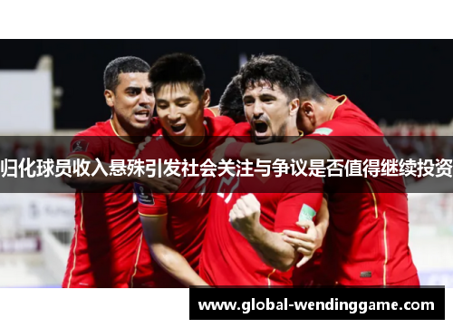 归化球员收入悬殊引发社会关注与争议是否值得继续投资