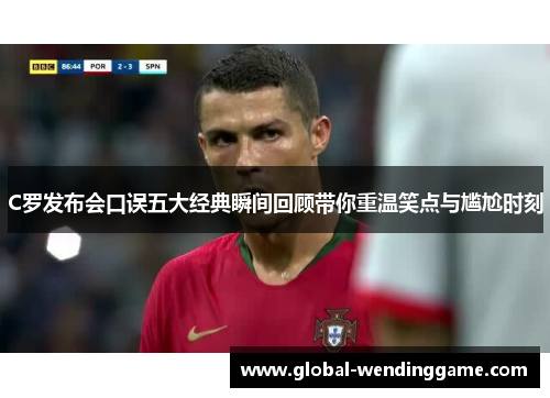 C罗发布会口误五大经典瞬间回顾带你重温笑点与尴尬时刻