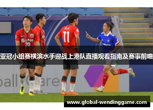 亚冠小组赛横滨水手迎战上港队直播观看指南及赛事前瞻