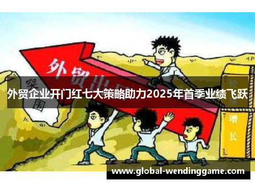 外贸企业开门红七大策略助力2025年首季业绩飞跃