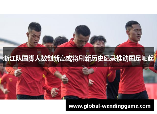 浙江队国脚人数创新高或将刷新历史纪录推动国足崛起