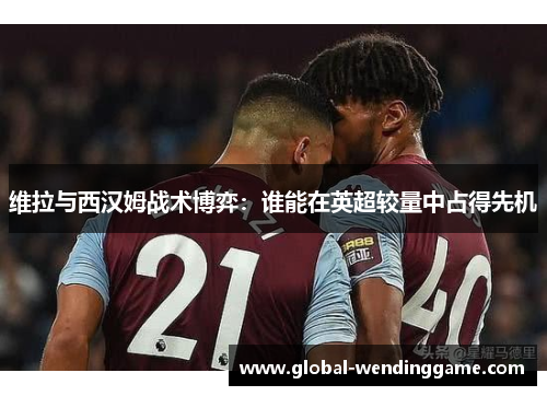 维拉与西汉姆战术博弈：谁能在英超较量中占得先机
