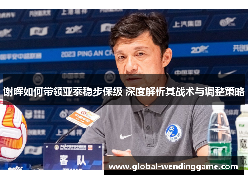 谢晖如何带领亚泰稳步保级 深度解析其战术与调整策略