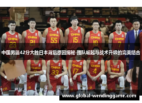 中国男篮42分大胜日本背后原因揭秘 强队崛起与战术升级的完美结合