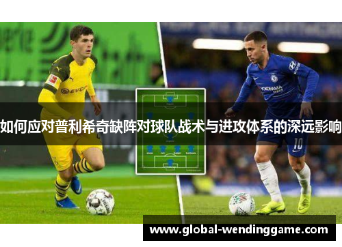 如何应对普利希奇缺阵对球队战术与进攻体系的深远影响