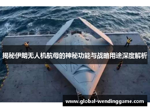 揭秘伊朗无人机航母的神秘功能与战略用途深度解析