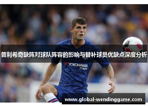 普利希奇缺阵对球队阵容的影响与替补球员优缺点深度分析