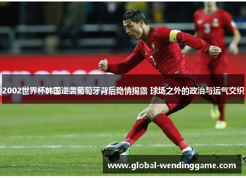 2002世界杯韩国逆袭葡萄牙背后隐情揭露 球场之外的政治与运气交织