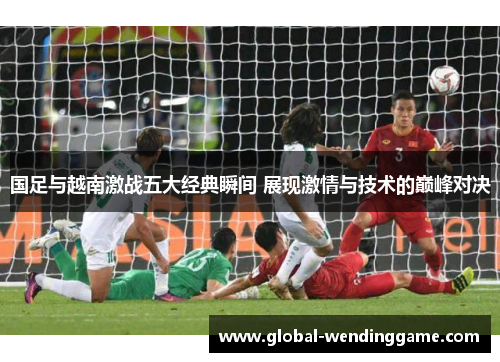 国足与越南激战五大经典瞬间 展现激情与技术的巅峰对决