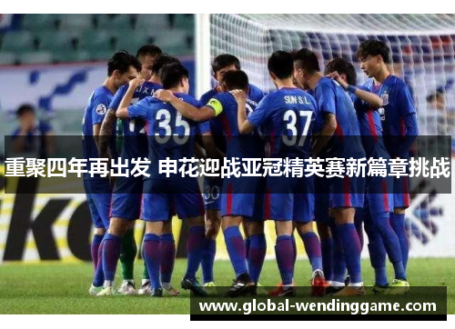 重聚四年再出发 申花迎战亚冠精英赛新篇章挑战
