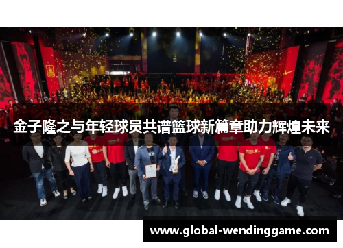 金子隆之与年轻球员共谱篮球新篇章助力辉煌未来