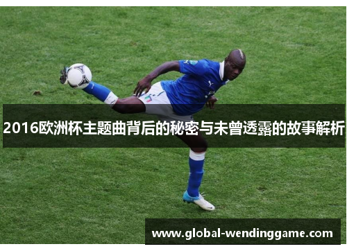 2016欧洲杯主题曲背后的秘密与未曾透露的故事解析