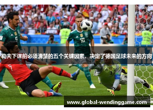 勒夫下课前必须清楚的五个关键因素，决定了德国足球未来的方向