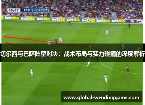 切尔西与巴萨阵型对决：战术布局与实力碰撞的深度解析