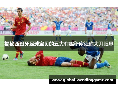 揭秘西班牙足球宝贝的五大有趣秘密让你大开眼界