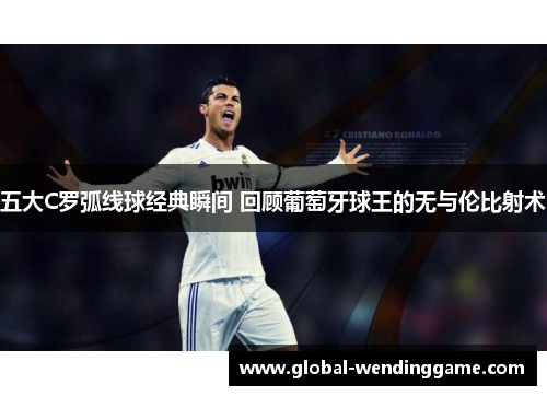 五大C罗弧线球经典瞬间 回顾葡萄牙球王的无与伦比射术