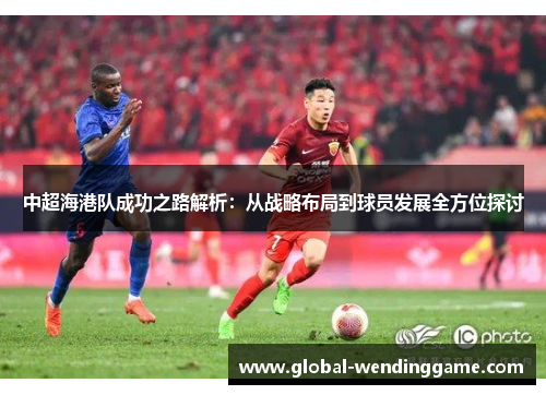 中超海港队成功之路解析：从战略布局到球员发展全方位探讨