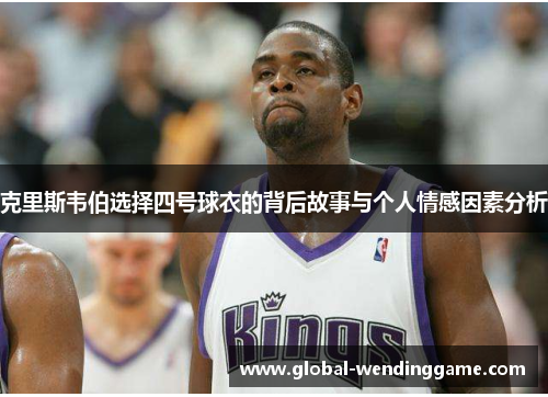 克里斯韦伯选择四号球衣的背后故事与个人情感因素分析