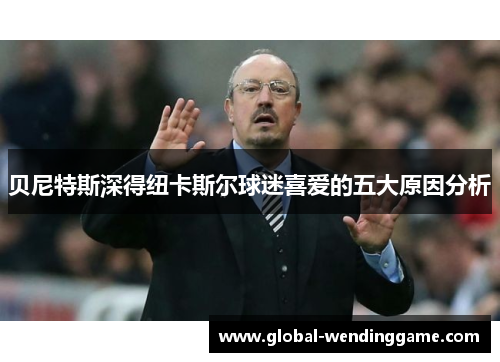 贝尼特斯深得纽卡斯尔球迷喜爱的五大原因分析