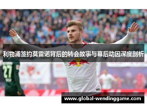 利物浦签约莫雷诺背后的转会故事与幕后动因深度剖析